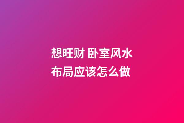 想旺财 卧室风水布局应该怎么做